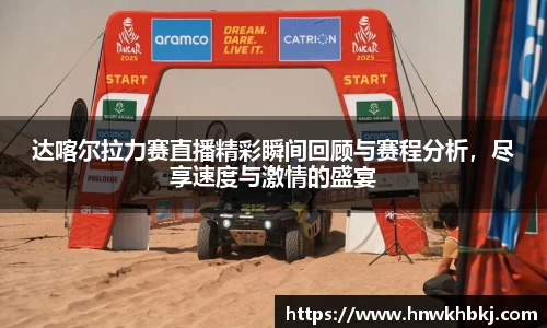 达喀尔拉力赛直播精彩瞬间回顾与赛程分析，尽享速度与激情的盛宴