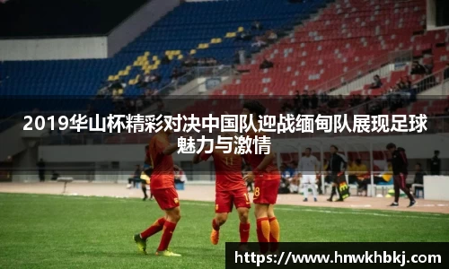 2019华山杯精彩对决中国队迎战缅甸队展现足球魅力与激情