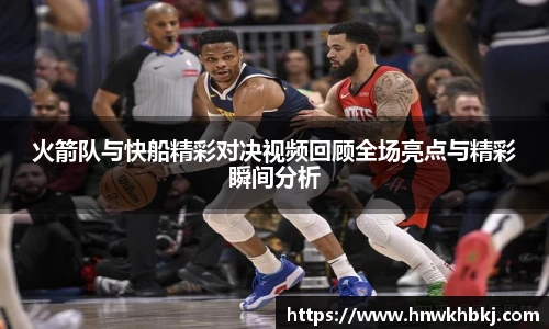 火箭队与快船精彩对决视频回顾全场亮点与精彩瞬间分析