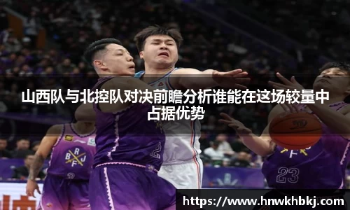 山西队与北控队对决前瞻分析谁能在这场较量中占据优势