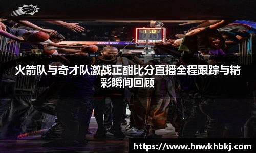 火箭队与奇才队激战正酣比分直播全程跟踪与精彩瞬间回顾