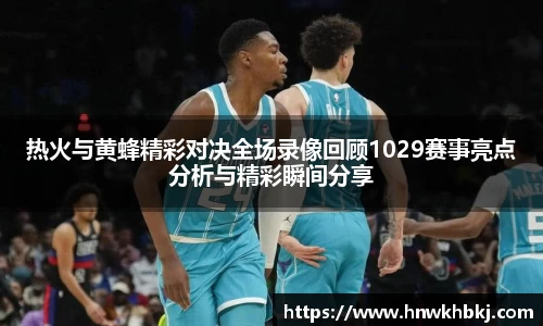热火与黄蜂精彩对决全场录像回顾1029赛事亮点分析与精彩瞬间分享